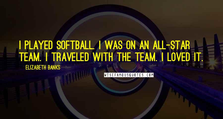 Elizabeth Banks Quotes: I played softball. I was on an all-star team. I traveled with the team. I loved it.