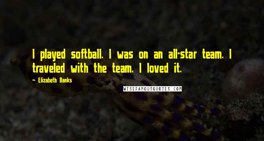 Elizabeth Banks Quotes: I played softball. I was on an all-star team. I traveled with the team. I loved it.