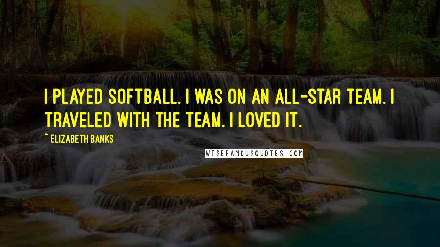 Elizabeth Banks Quotes: I played softball. I was on an all-star team. I traveled with the team. I loved it.