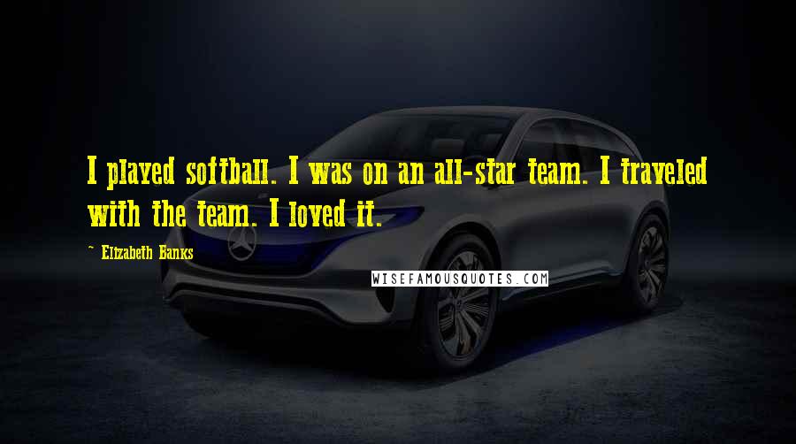 Elizabeth Banks Quotes: I played softball. I was on an all-star team. I traveled with the team. I loved it.