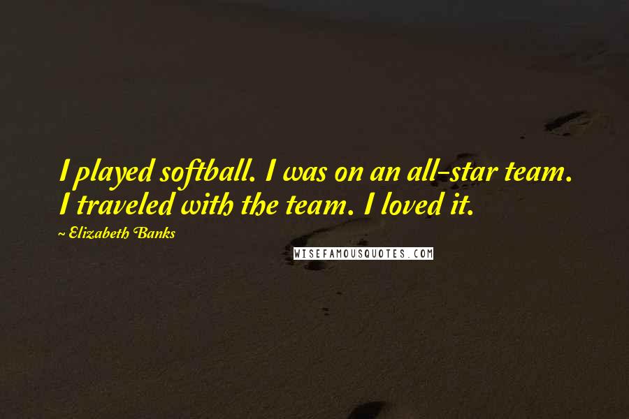 Elizabeth Banks Quotes: I played softball. I was on an all-star team. I traveled with the team. I loved it.