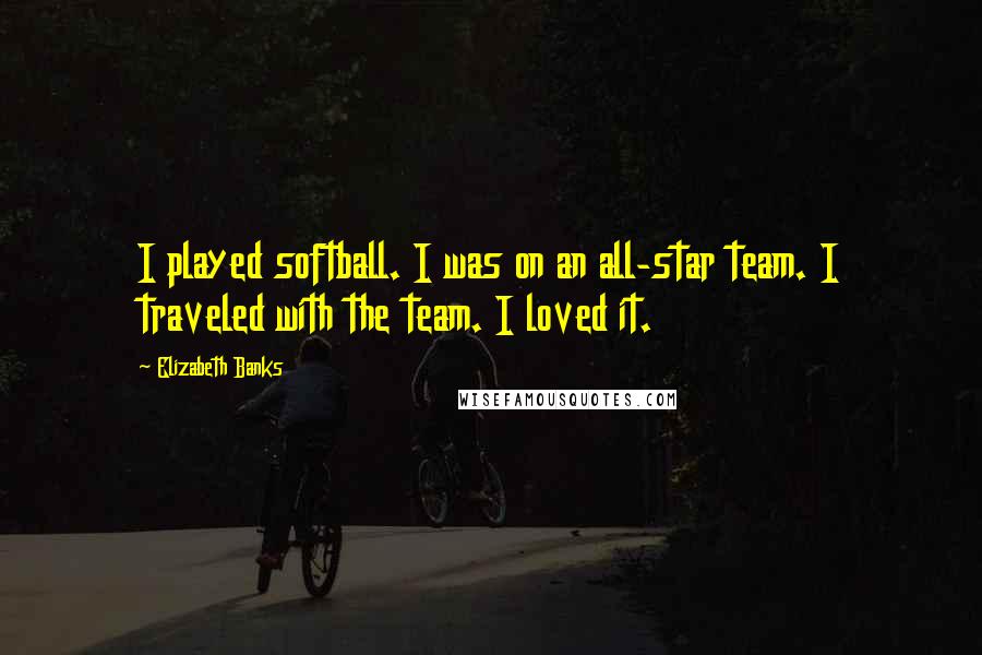 Elizabeth Banks Quotes: I played softball. I was on an all-star team. I traveled with the team. I loved it.