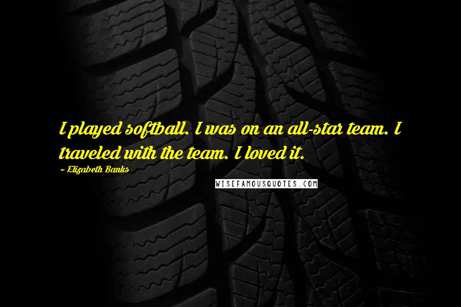 Elizabeth Banks Quotes: I played softball. I was on an all-star team. I traveled with the team. I loved it.