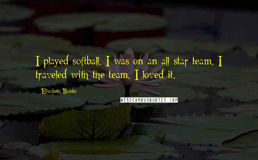 Elizabeth Banks Quotes: I played softball. I was on an all-star team. I traveled with the team. I loved it.