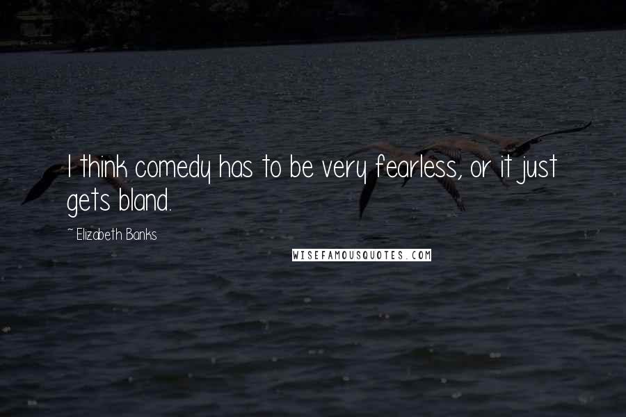 Elizabeth Banks Quotes: I think comedy has to be very fearless, or it just gets bland.