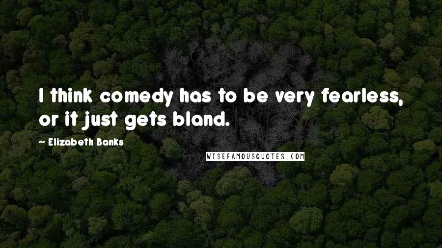 Elizabeth Banks Quotes: I think comedy has to be very fearless, or it just gets bland.