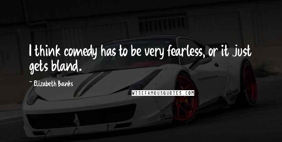 Elizabeth Banks Quotes: I think comedy has to be very fearless, or it just gets bland.