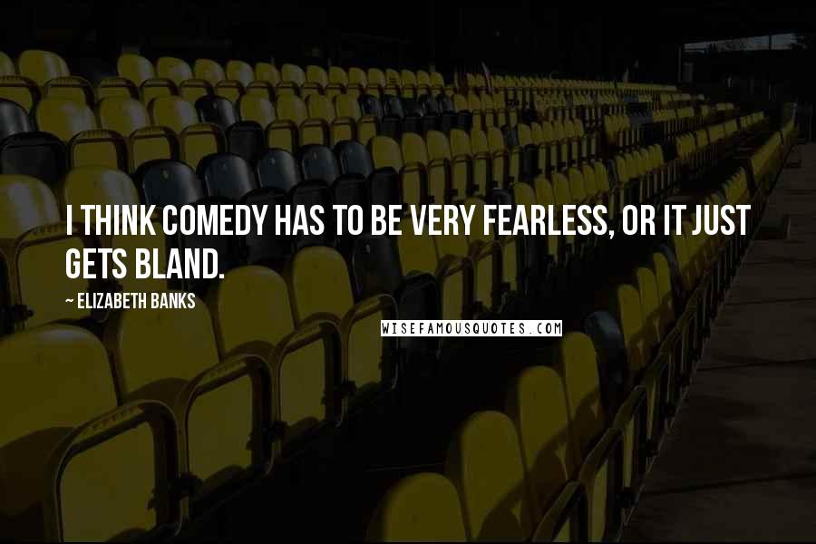 Elizabeth Banks Quotes: I think comedy has to be very fearless, or it just gets bland.