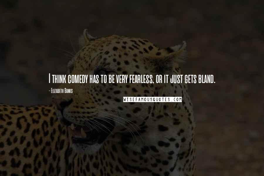 Elizabeth Banks Quotes: I think comedy has to be very fearless, or it just gets bland.