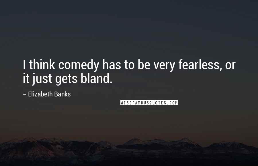 Elizabeth Banks Quotes: I think comedy has to be very fearless, or it just gets bland.