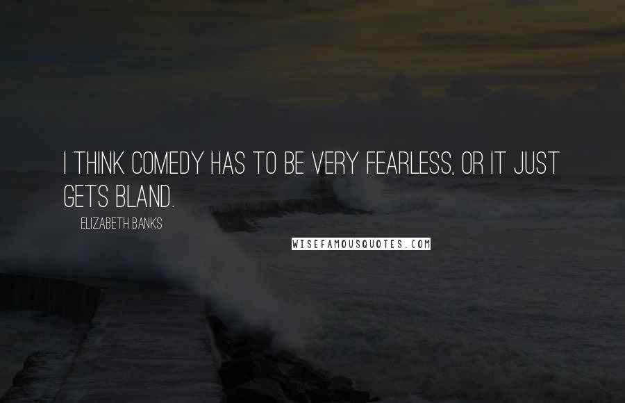 Elizabeth Banks Quotes: I think comedy has to be very fearless, or it just gets bland.