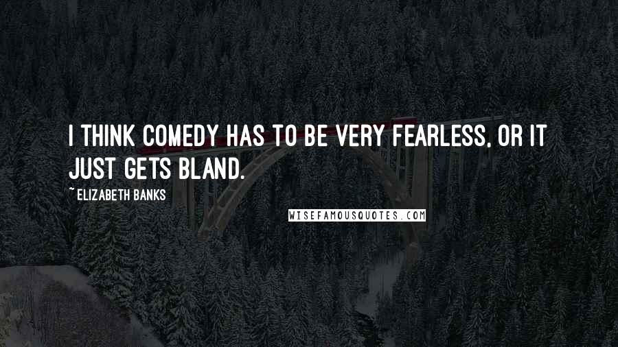 Elizabeth Banks Quotes: I think comedy has to be very fearless, or it just gets bland.