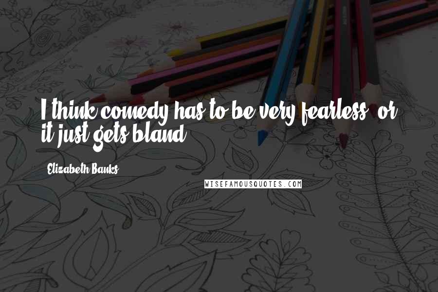 Elizabeth Banks Quotes: I think comedy has to be very fearless, or it just gets bland.