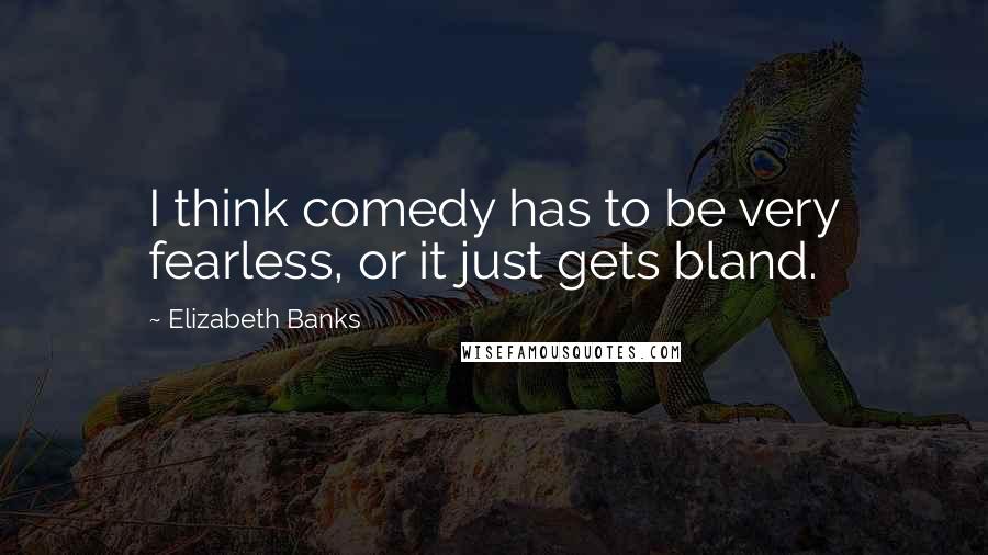 Elizabeth Banks Quotes: I think comedy has to be very fearless, or it just gets bland.