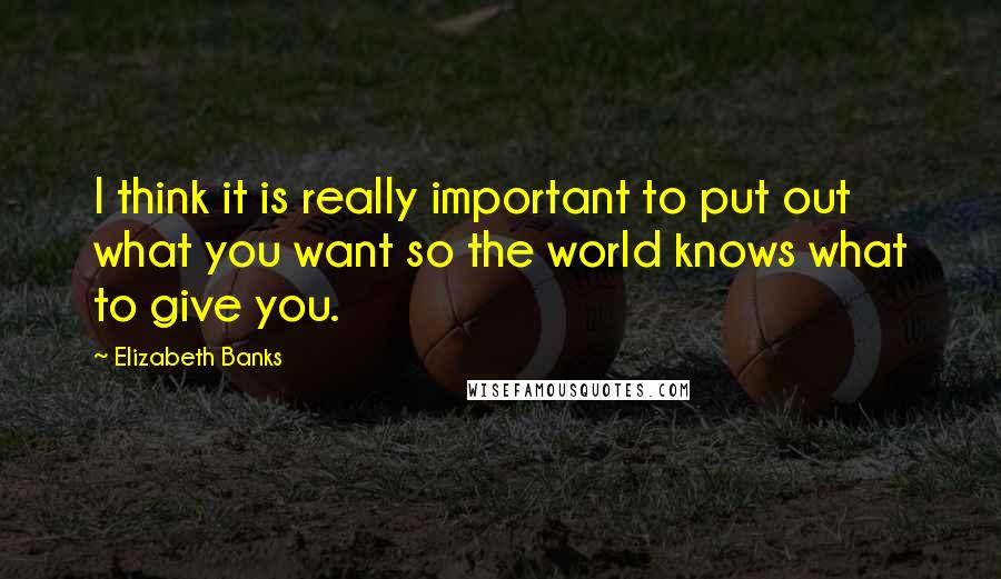 Elizabeth Banks Quotes: I think it is really important to put out what you want so the world knows what to give you.