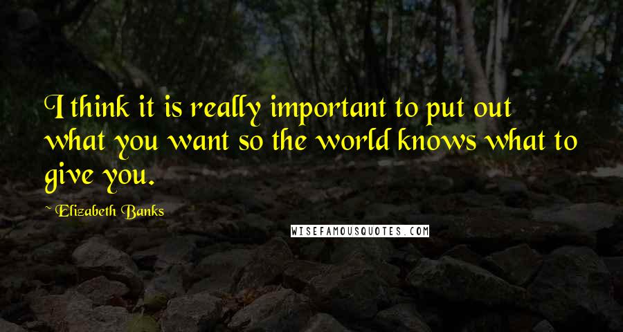 Elizabeth Banks Quotes: I think it is really important to put out what you want so the world knows what to give you.