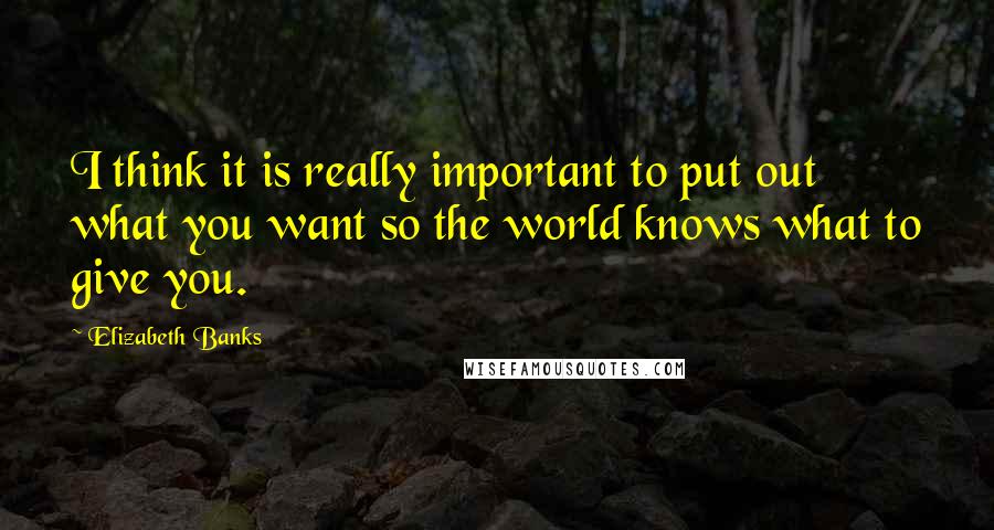 Elizabeth Banks Quotes: I think it is really important to put out what you want so the world knows what to give you.