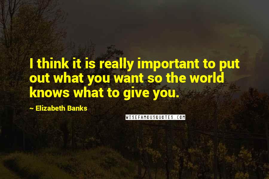 Elizabeth Banks Quotes: I think it is really important to put out what you want so the world knows what to give you.