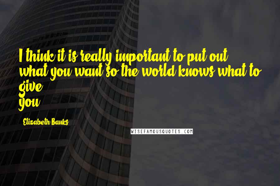 Elizabeth Banks Quotes: I think it is really important to put out what you want so the world knows what to give you.