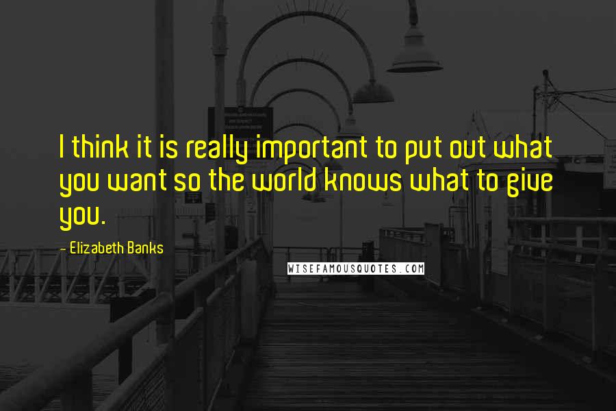 Elizabeth Banks Quotes: I think it is really important to put out what you want so the world knows what to give you.