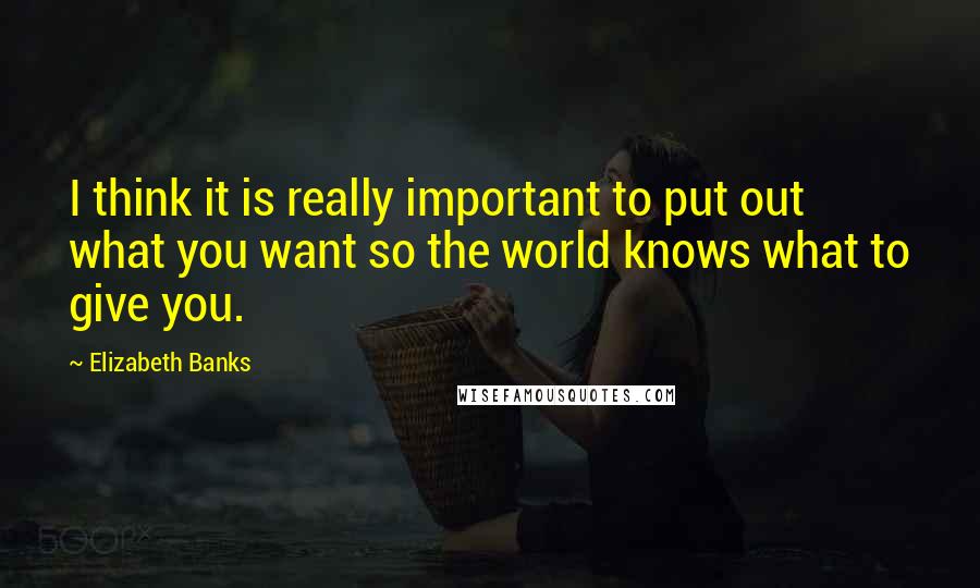 Elizabeth Banks Quotes: I think it is really important to put out what you want so the world knows what to give you.