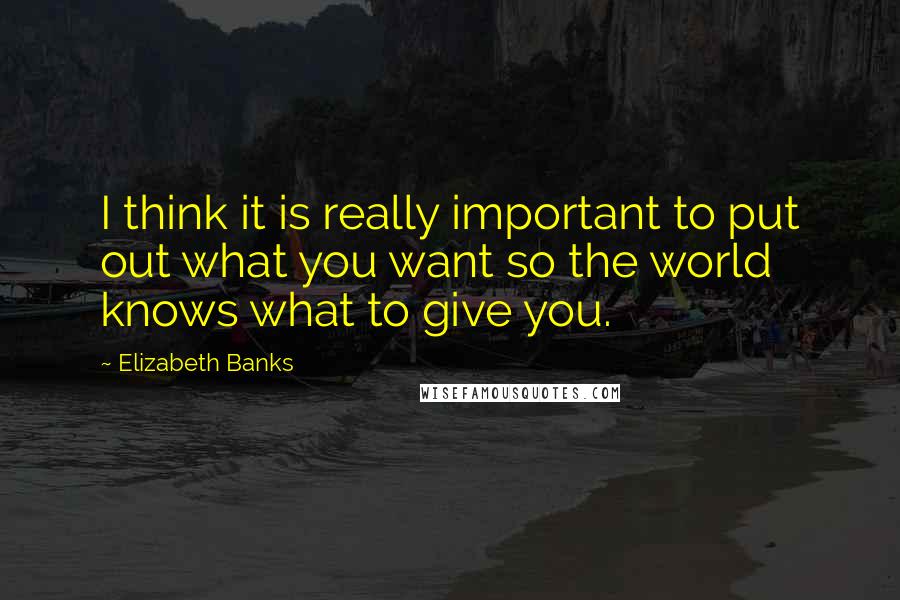 Elizabeth Banks Quotes: I think it is really important to put out what you want so the world knows what to give you.