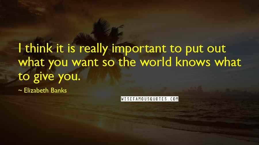 Elizabeth Banks Quotes: I think it is really important to put out what you want so the world knows what to give you.