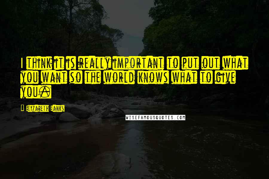 Elizabeth Banks Quotes: I think it is really important to put out what you want so the world knows what to give you.