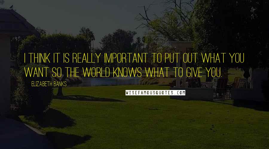 Elizabeth Banks Quotes: I think it is really important to put out what you want so the world knows what to give you.
