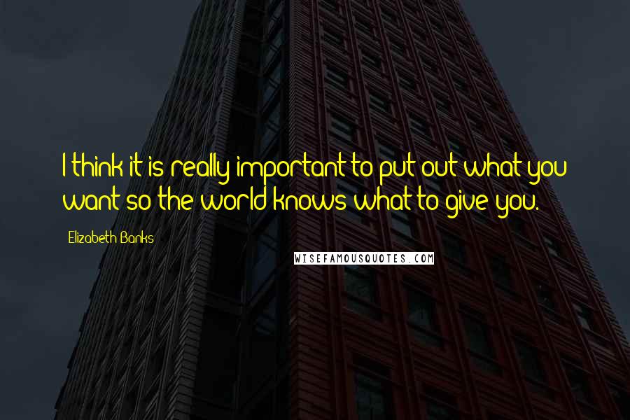 Elizabeth Banks Quotes: I think it is really important to put out what you want so the world knows what to give you.