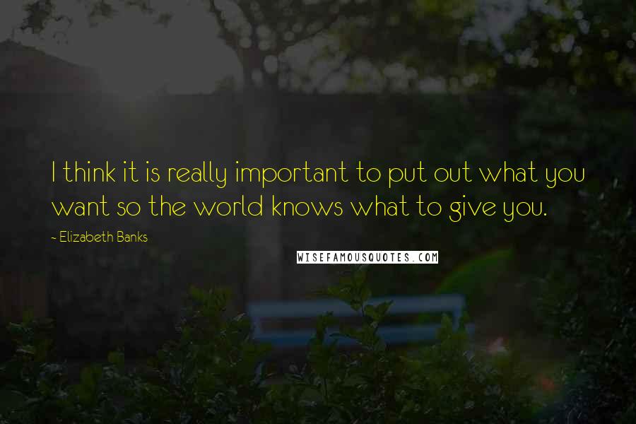 Elizabeth Banks Quotes: I think it is really important to put out what you want so the world knows what to give you.