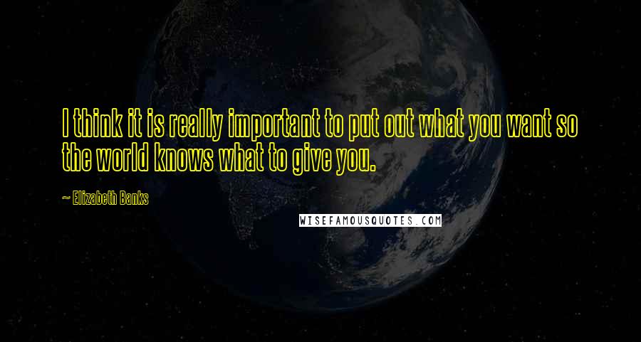 Elizabeth Banks Quotes: I think it is really important to put out what you want so the world knows what to give you.