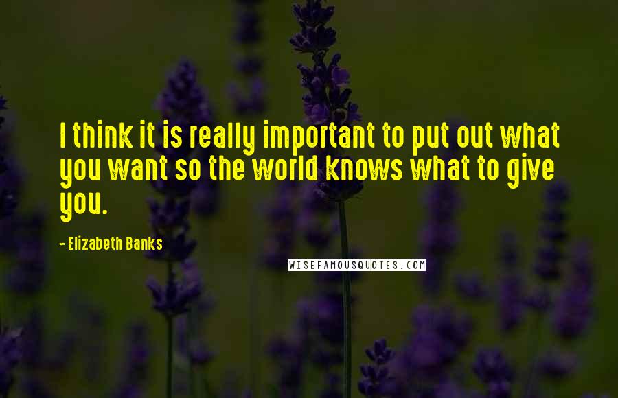 Elizabeth Banks Quotes: I think it is really important to put out what you want so the world knows what to give you.