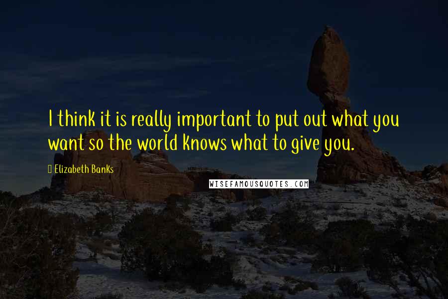 Elizabeth Banks Quotes: I think it is really important to put out what you want so the world knows what to give you.