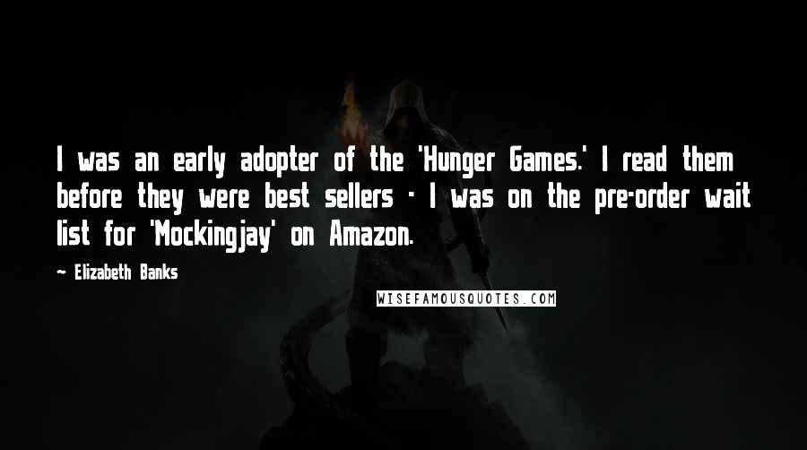 Elizabeth Banks Quotes: I was an early adopter of the 'Hunger Games.' I read them before they were best sellers - I was on the pre-order wait list for 'Mockingjay' on Amazon.