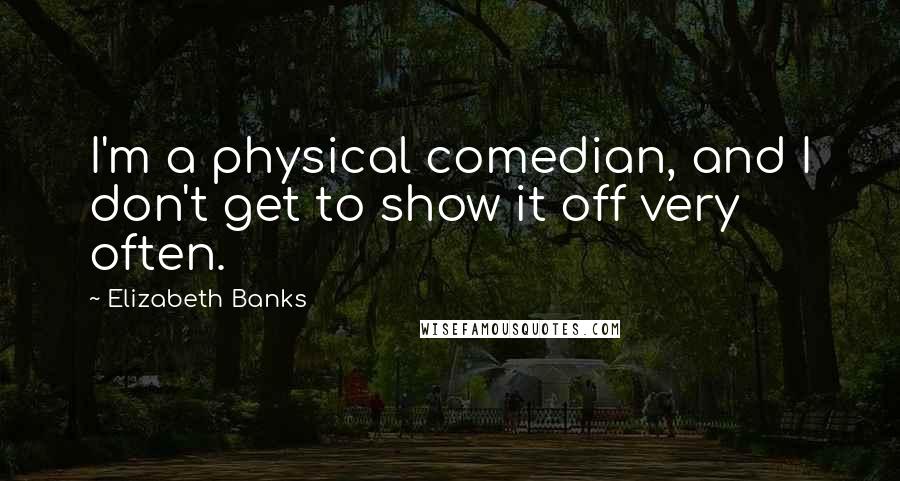 Elizabeth Banks Quotes: I'm a physical comedian, and I don't get to show it off very often.