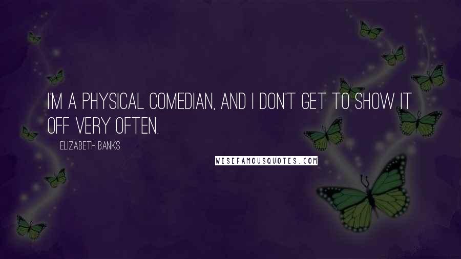 Elizabeth Banks Quotes: I'm a physical comedian, and I don't get to show it off very often.