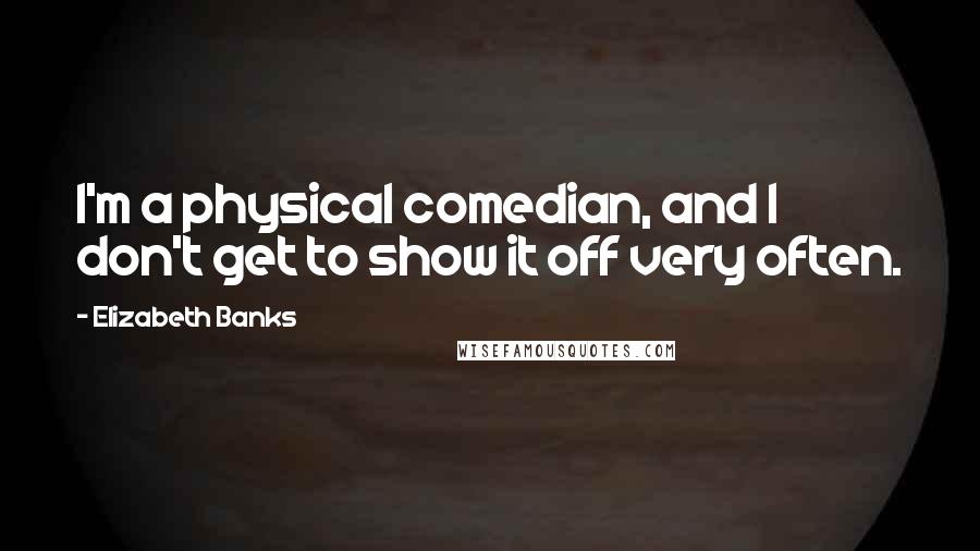 Elizabeth Banks Quotes: I'm a physical comedian, and I don't get to show it off very often.