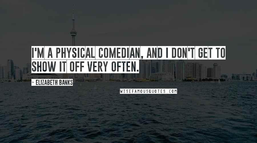 Elizabeth Banks Quotes: I'm a physical comedian, and I don't get to show it off very often.