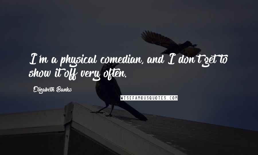 Elizabeth Banks Quotes: I'm a physical comedian, and I don't get to show it off very often.