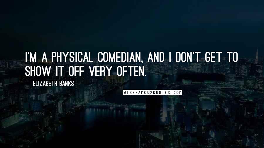 Elizabeth Banks Quotes: I'm a physical comedian, and I don't get to show it off very often.