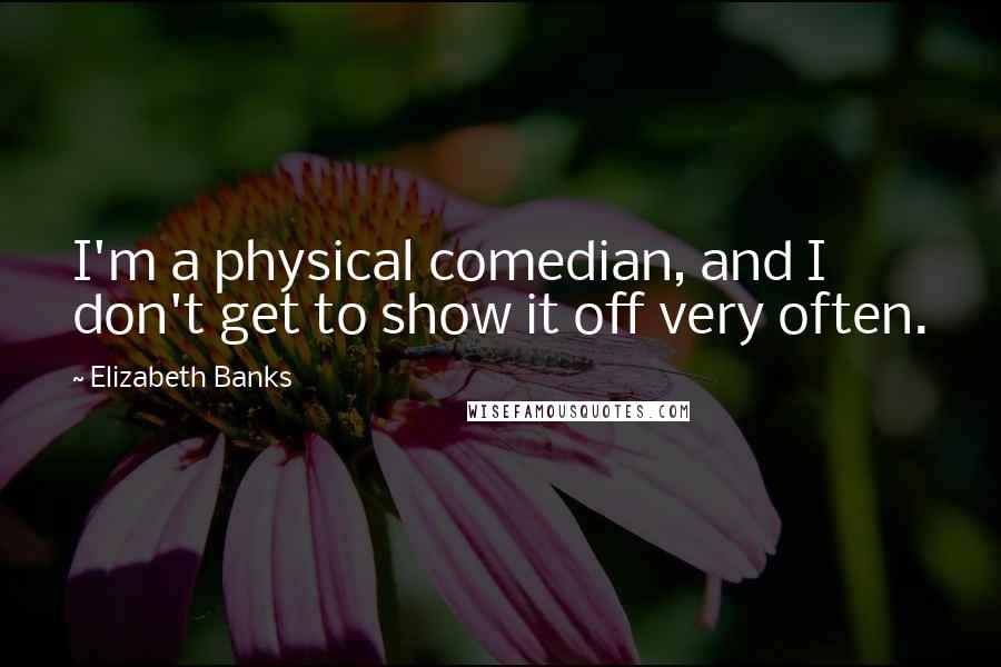 Elizabeth Banks Quotes: I'm a physical comedian, and I don't get to show it off very often.