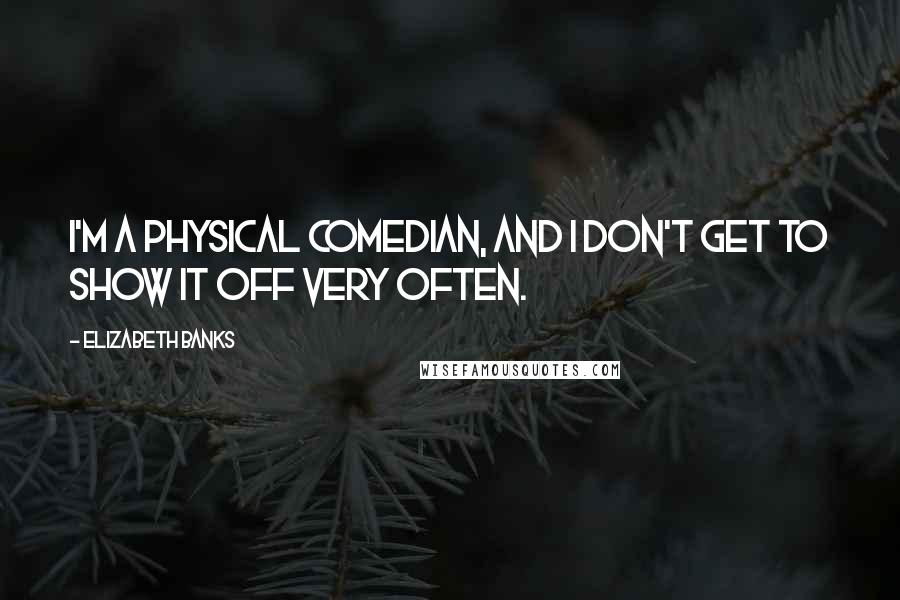 Elizabeth Banks Quotes: I'm a physical comedian, and I don't get to show it off very often.