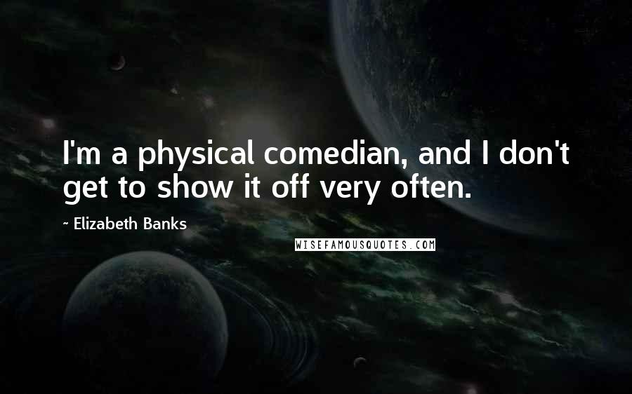 Elizabeth Banks Quotes: I'm a physical comedian, and I don't get to show it off very often.