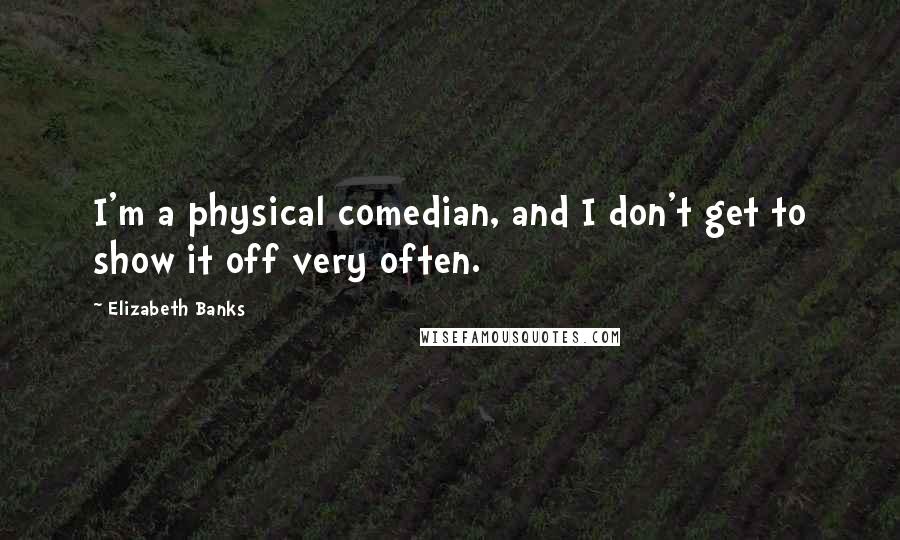 Elizabeth Banks Quotes: I'm a physical comedian, and I don't get to show it off very often.