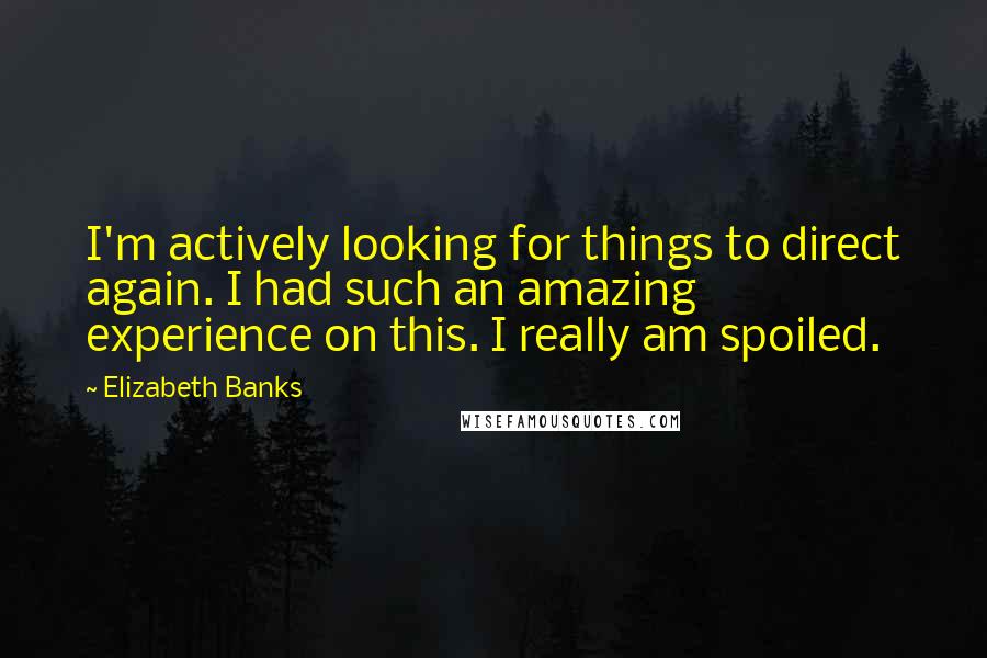 Elizabeth Banks Quotes: I'm actively looking for things to direct again. I had such an amazing experience on this. I really am spoiled.
