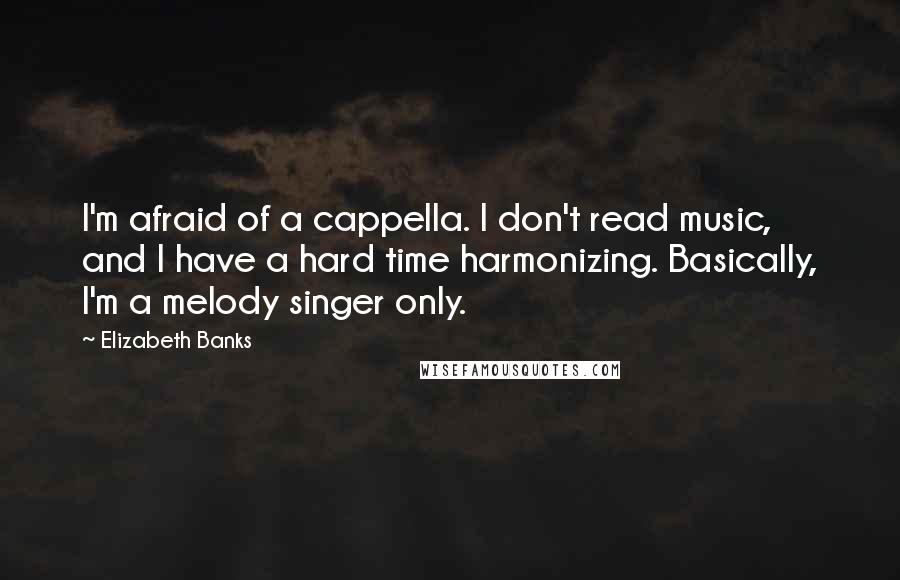 Elizabeth Banks Quotes: I'm afraid of a cappella. I don't read music, and I have a hard time harmonizing. Basically, I'm a melody singer only.