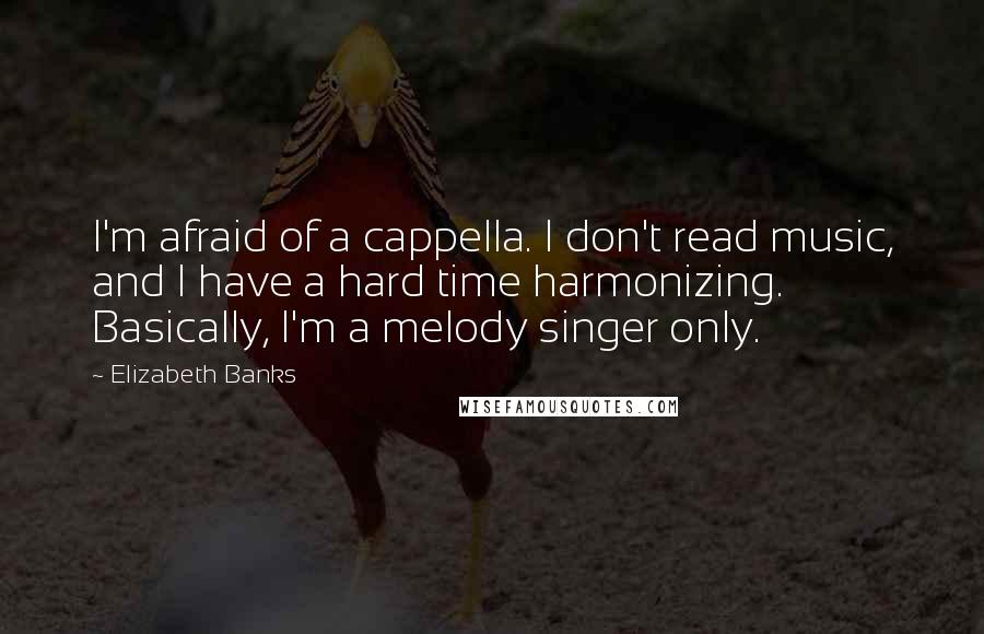 Elizabeth Banks Quotes: I'm afraid of a cappella. I don't read music, and I have a hard time harmonizing. Basically, I'm a melody singer only.