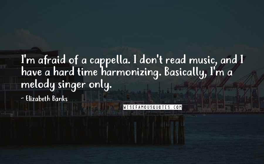 Elizabeth Banks Quotes: I'm afraid of a cappella. I don't read music, and I have a hard time harmonizing. Basically, I'm a melody singer only.