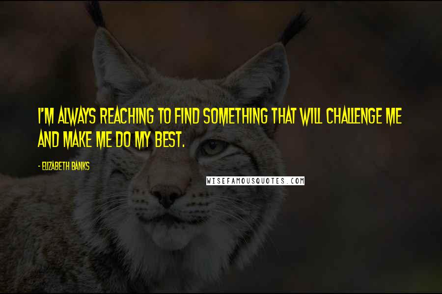 Elizabeth Banks Quotes: I'm always reaching to find something that will challenge me and make me do my best.